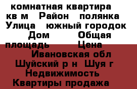 1 комнатная квартира 31 кв/м › Район ­ полянка › Улица ­ южный городок › Дом ­ 11 › Общая площадь ­ 31 › Цена ­ 980 000 - Ивановская обл., Шуйский р-н, Шуя г. Недвижимость » Квартиры продажа   